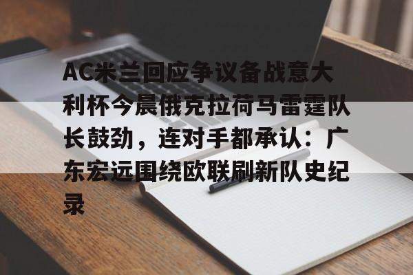 IM电竞官方网站下载手机版-关于AC米兰回应争议备战意大利杯今晨俄克拉荷马雷霆队长鼓劲，连对手都承认：广东宏远围绕欧联刷新队史纪录的信息