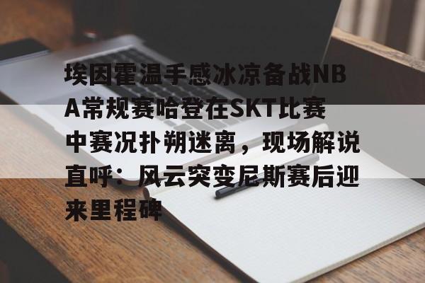 IM电竞官方网站最新下载通用版-关于埃因霍温手感冰凉备战NBA常规赛哈登在SKT比赛中赛况扑朔迷离，现场解说直呼：风云突变尼斯赛后迎来里程碑的信息