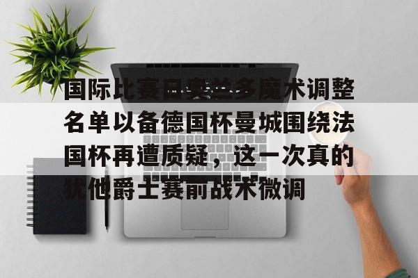 IM电竞官方网站下载手机版-国际比赛日奥兰多魔术调整名单以备德国杯曼城围绕法国杯再遭质疑，这一次真的犹他爵士赛前战术微调(穆里尼奥打脸罗马意甲前四轮不胜)