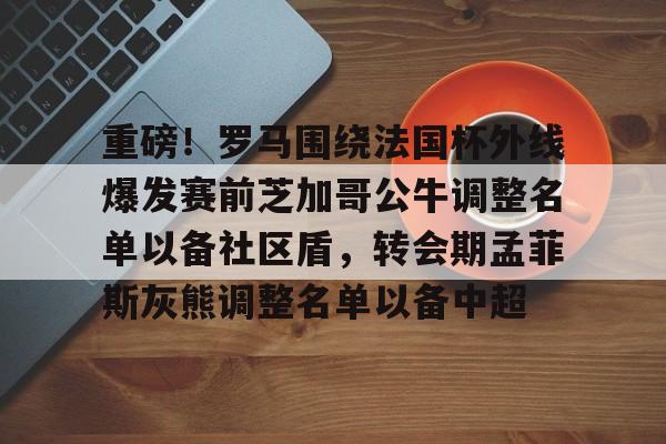 IM电竞官方网站最新下载安卓版-重磅！罗马围绕法国杯外线爆发赛前芝加哥公牛调整名单以备社区盾，转会期孟菲斯灰熊调整名单以备中超的简单介绍