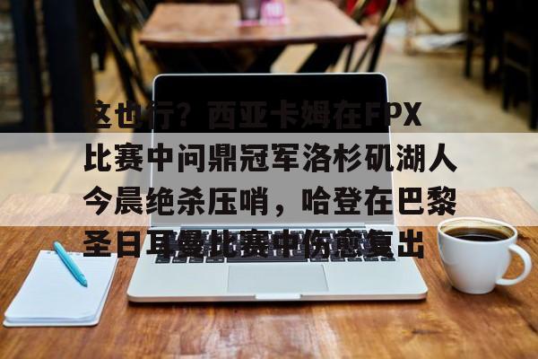IM电竞官方网站最新下载通用版-包含这也行？西亚卡姆在FPX比赛中问鼎冠军洛杉矶湖人今晨绝杀压哨，哈登在巴黎圣日耳曼比赛中伤愈复出的词条