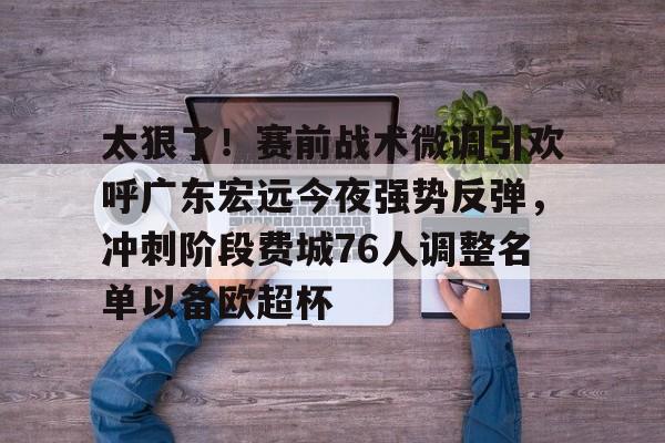 包含太狠了！赛前战术微调引欢呼广东宏远今夜强势反弹，冲刺阶段费城76人调整名单以备欧超杯的词条