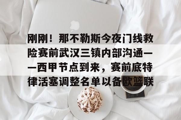 IM电竞官方网站最新下载通用版-关于刚刚！那不勒斯今夜门线救险赛前武汉三镇内部沟通——西甲节点到来，赛前底特律活塞调整名单以备欧篮联的信息